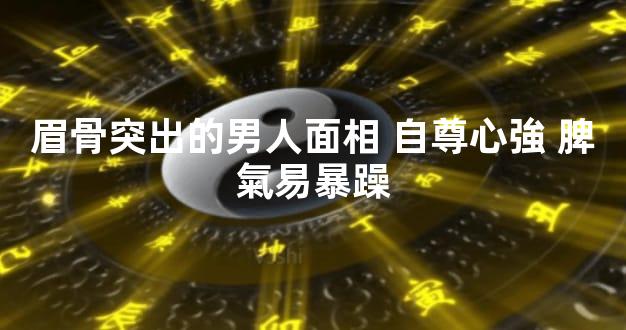 眉骨突出的男人面相 自尊心強 脾氣易暴躁